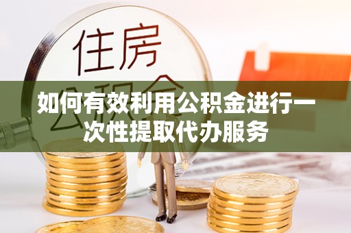 龙州如何有效利用公积金进行一次性提取代办服务