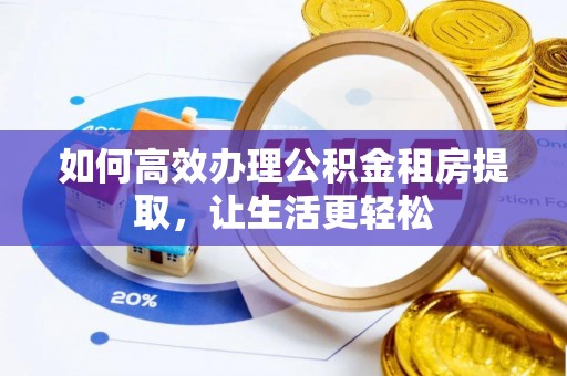 龙州如何高效办理公积金租房提取，让生活更轻松