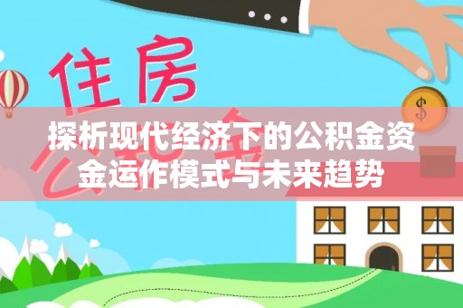 龙州探析现代经济下的公积金资金运作模式与未来趋势