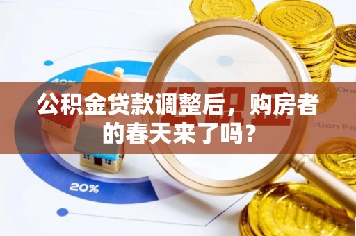龙州公积金贷款调整后，购房者的春天来了吗？