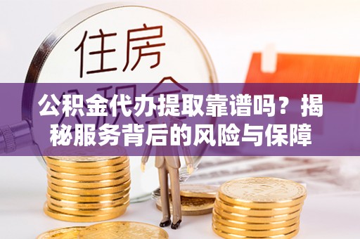 龙州公积金代办提取靠谱吗？揭秘服务背后的风险与保障