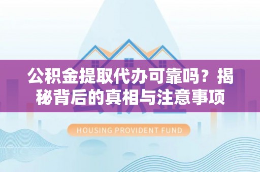 龙州公积金提取代办可靠吗？揭秘背后的真相与注意事项