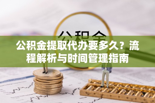 龙州公积金提取代办要多久？流程解析与时间管理指南