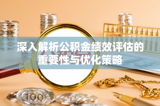 龙州深入解析公积金绩效评估的重要性与优化策略