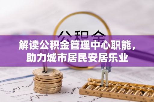 龙州解读公积金管理中心职能，助力城市居民安居乐业