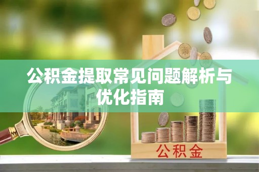 龙州公积金提取常见问题解析与优化指南