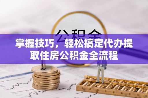 龙州掌握技巧，轻松搞定代办提取住房公积金全流程