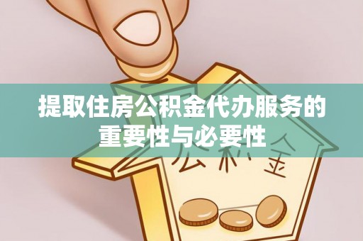 龙州提取住房公积金代办服务的重要性与必要性