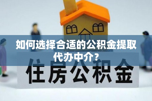 龙州如何选择合适的公积金提取代办中介？