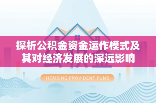 龙州探析公积金资金运作模式及其对经济发展的深远影响