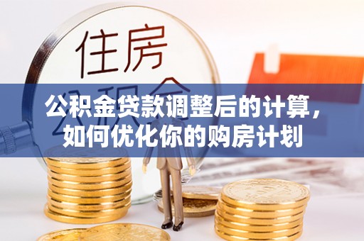 龙州公积金贷款调整后的计算，如何优化你的购房计划