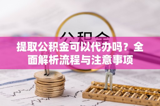 龙州提取公积金可以代办吗？全面解析流程与注意事项
