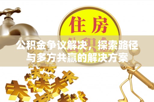 龙州公积金争议解决，探索路径与多方共赢的解决方案