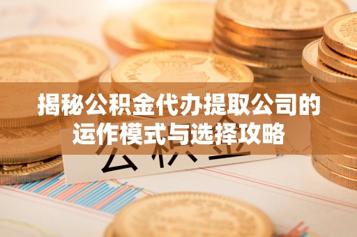 龙州揭秘公积金代办提取公司的运作模式与选择攻略