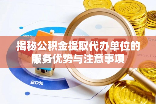 龙州揭秘公积金提取代办单位的服务优势与注意事项