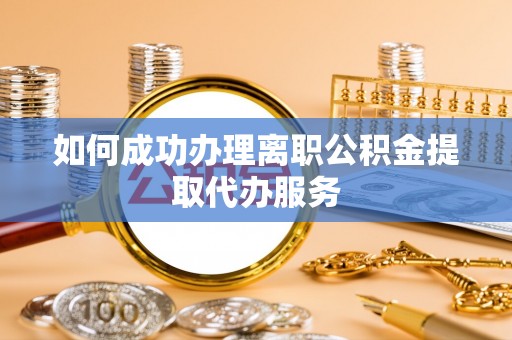 龙州如何成功办理离职公积金提取代办服务