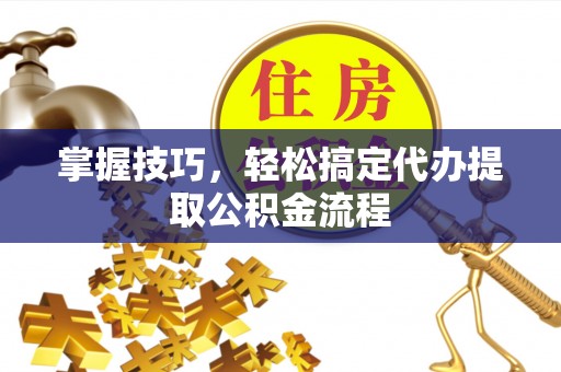 龙州掌握技巧，轻松搞定代办提取公积金流程