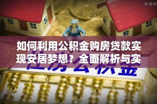 龙州如何利用公积金购房贷款实现安居梦想？全面解析与实用建议