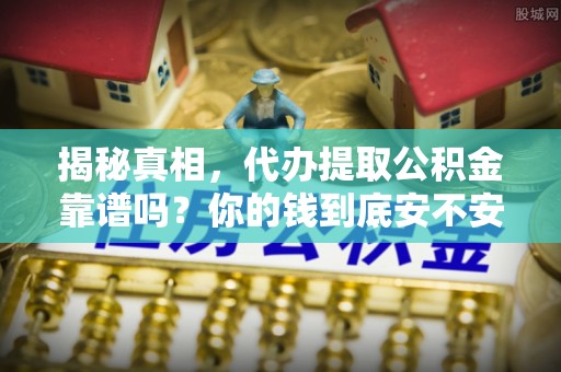 龙州揭秘真相，代办提取公积金靠谱吗？你的钱到底安不安全
