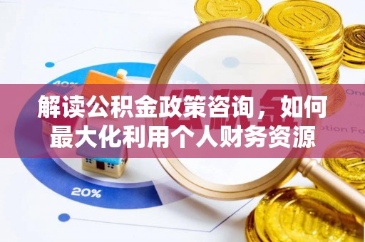 龙州解读公积金政策咨询，如何最大化利用个人财务资源