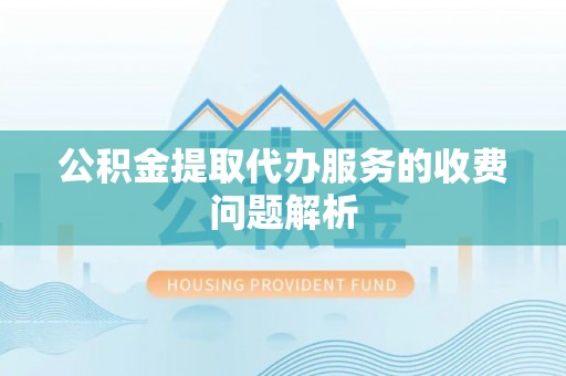 龙州公积金提取代办服务的收费问题解析