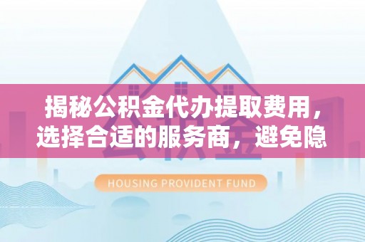龙州揭秘公积金代办提取费用，选择合适的服务商，避免隐性收费