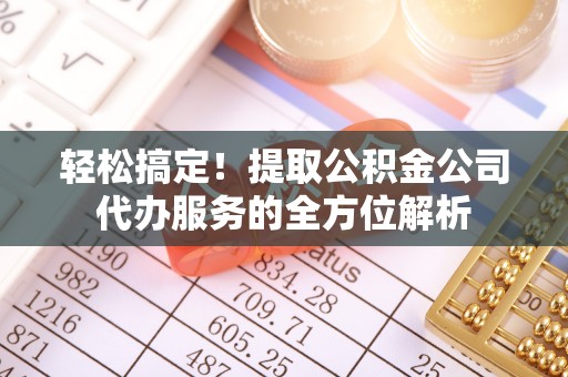 龙州轻松搞定！提取公积金公司代办服务的全方位解析