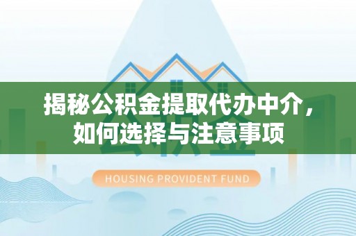 龙州揭秘公积金提取代办中介，如何选择与注意事项
