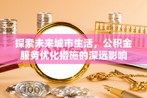 龙州探索未来城市生活，公积金服务优化措施的深远影响