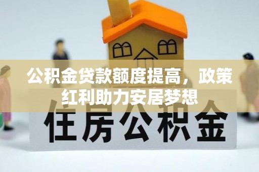 龙州公积金贷款额度提高，政策红利助力安居梦想