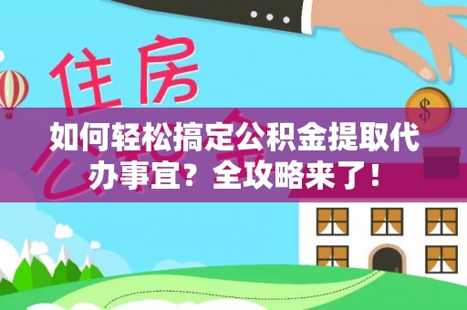 龙州如何轻松搞定公积金提取代办事宜？全攻略来了！