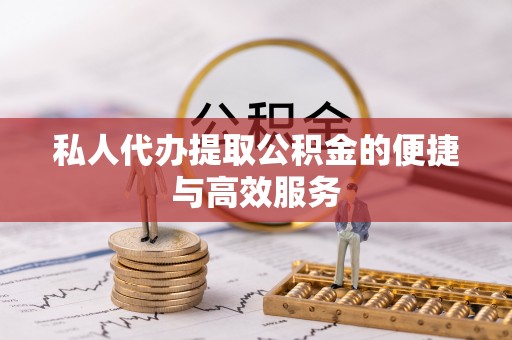 龙州私人代办提取公积金的便捷与高效服务