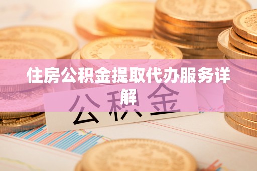 龙州住房公积金提取代办服务详解