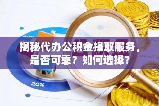 龙州揭秘代办公积金提取服务，是否可靠？如何选择？