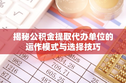 龙州揭秘公积金提取代办单位的运作模式与选择技巧