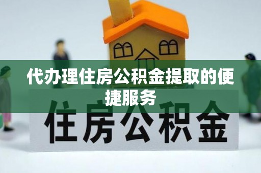 龙州代办理住房公积金提取的便捷服务