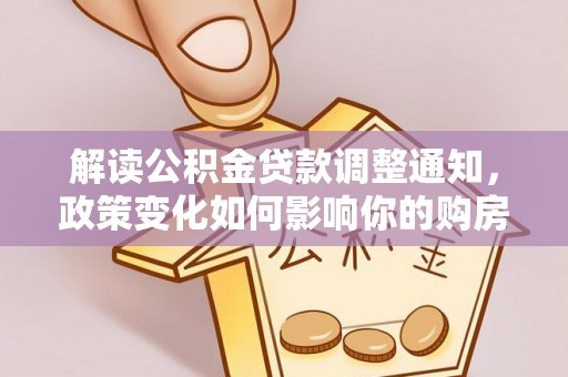 龙州解读公积金贷款调整通知，政策变化如何影响你的购房计划？