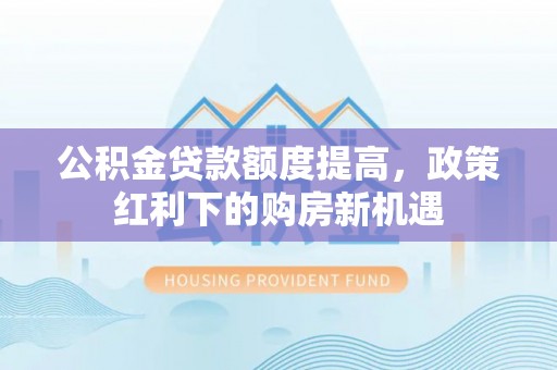 龙州公积金贷款额度提高，政策红利下的购房新机遇