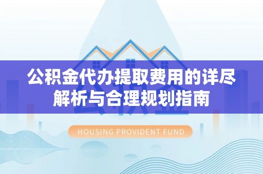 龙州公积金代办提取费用的详尽解析与合理规划指南