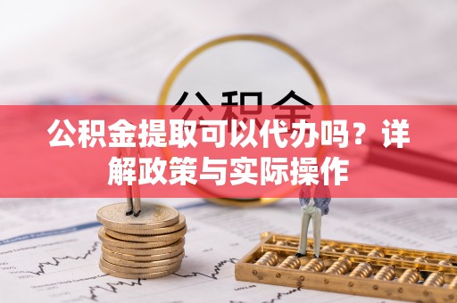 龙州公积金提取可以代办吗？详解政策与实际操作