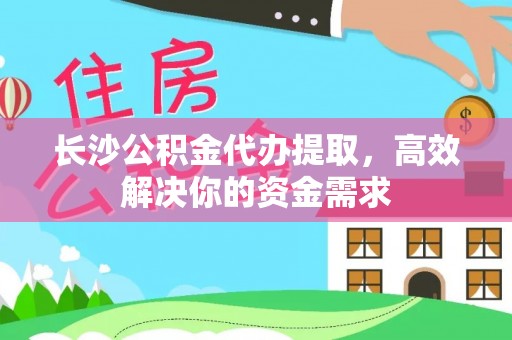 龙州长沙公积金代办提取，高效解决你的资金需求