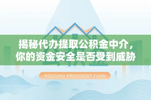龙州揭秘代办提取公积金中介，你的资金安全是否受到威胁？