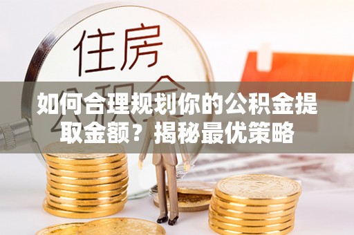 龙州如何合理规划你的公积金提取金额？揭秘最优策略