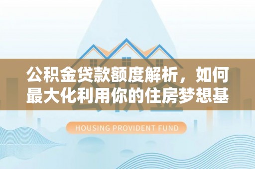 龙州公积金贷款额度解析，如何最大化利用你的住房梦想基金