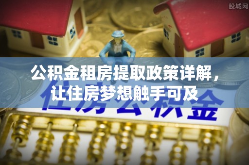 龙州公积金租房提取政策详解，让住房梦想触手可及