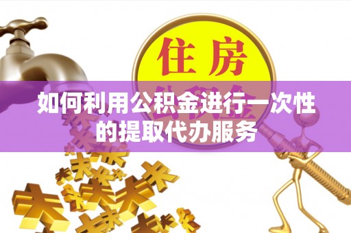 龙州如何利用公积金进行一次性的提取代办服务