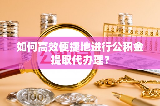 龙州如何高效便捷地进行公积金提取代办理？