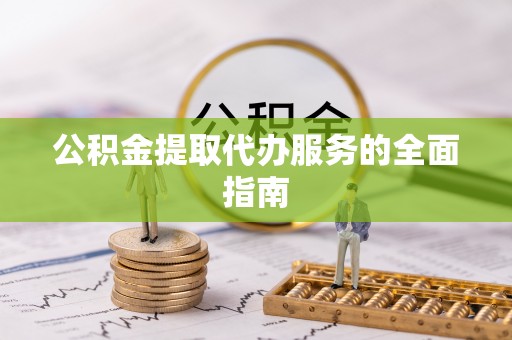 龙州公积金提取代办服务的全面指南