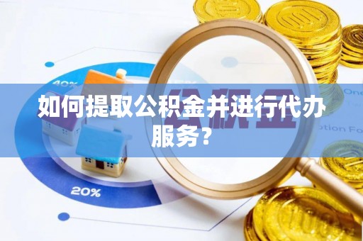 龙州如何提取公积金并进行代办服务？