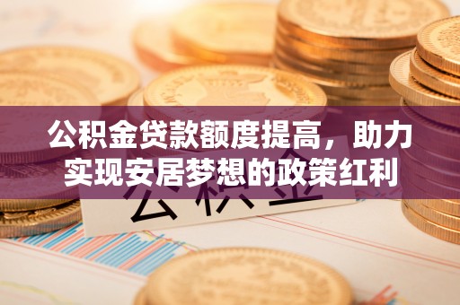 龙州公积金贷款额度提高，助力实现安居梦想的政策红利